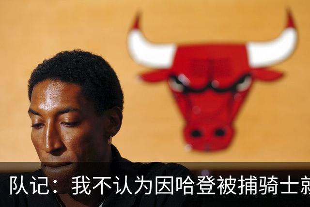队记：我不认为因哈登被捕骑士就会抛弃他 估计还是2年6000万合同